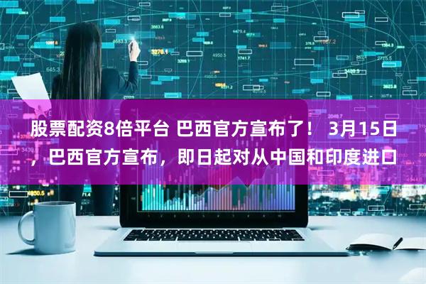 股票配资8倍平台 巴西官方宣布了！ 3月15日，巴西官方宣布，即日起对从中国和印度进口