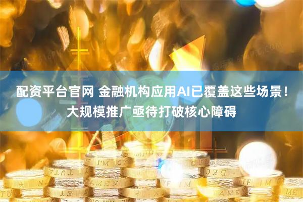 配资平台官网 金融机构应用AI已覆盖这些场景！大规模推广亟待打破核心障碍