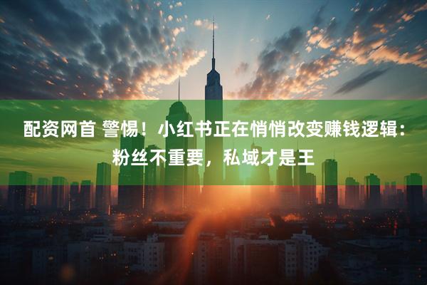 配资网首 警惕！小红书正在悄悄改变赚钱逻辑：粉丝不重要，私域才是王
