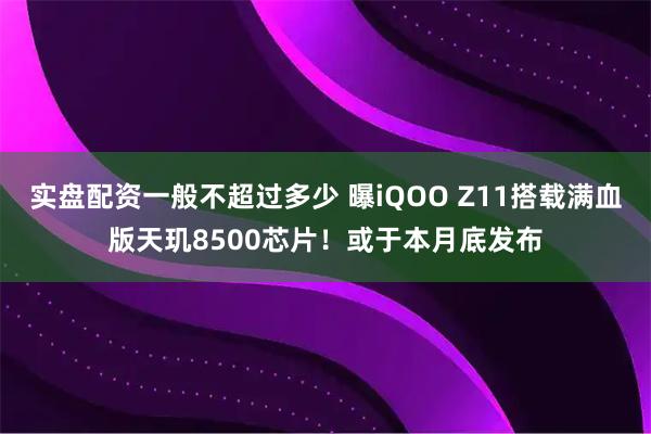 实盘配资一般不超过多少 曝iQOO Z11搭载满血版天玑8500芯片！或于本月底发布
