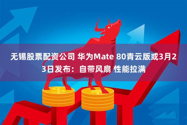 无锡股票配资公司 华为Mate 80青云版或3月23日发布：自带风扇 性能拉满