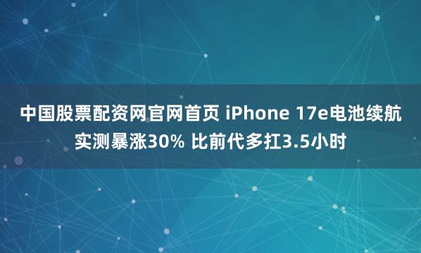 中国股票配资网官网首页 iPhone 17e电池续航实测暴涨30% 比前代多扛3.5小时