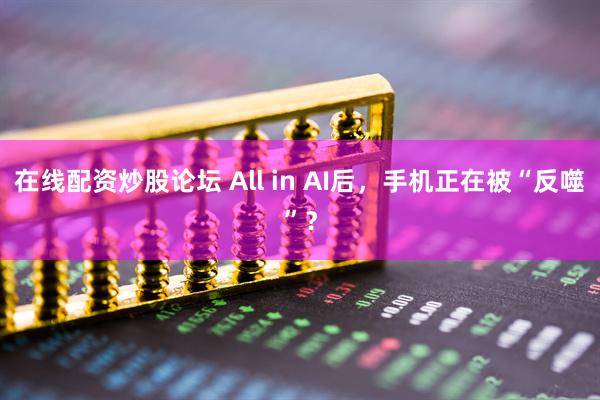 在线配资炒股论坛 All in AI后，手机正在被“反噬”？