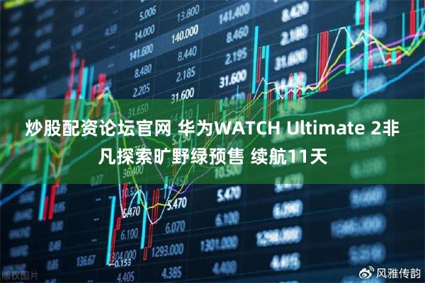 炒股配资论坛官网 华为WATCH Ultimate 2非凡探索旷野绿预售 续航11天