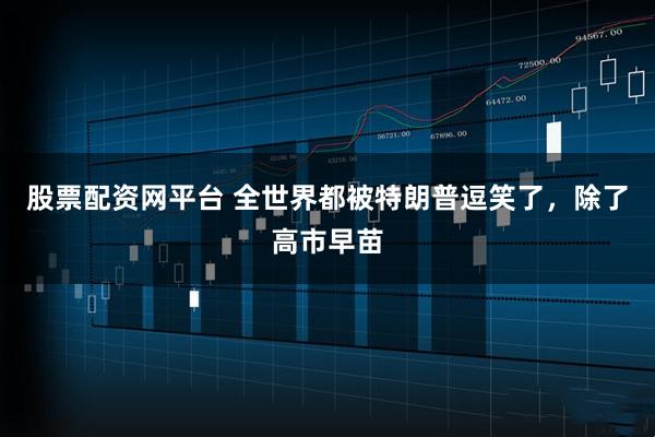 股票配资网平台 全世界都被特朗普逗笑了，除了高市早苗