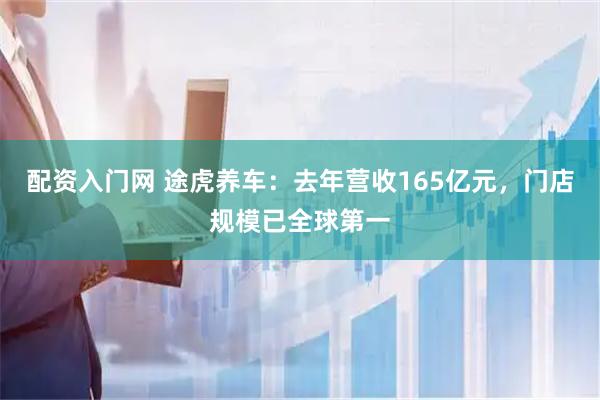 配资入门网 途虎养车：去年营收165亿元，门店规模已全球第一