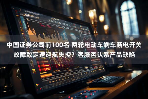 中国证券公司前100名 两轮电动车刹车断电开关故障致定速巡航失控？客服否认系产品缺陷