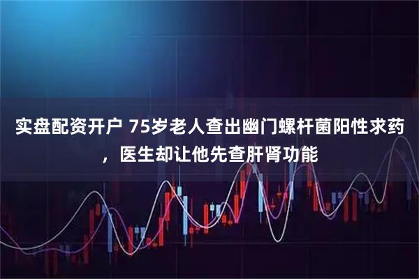 实盘配资开户 75岁老人查出幽门螺杆菌阳性求药，医生却让他先查肝肾功能