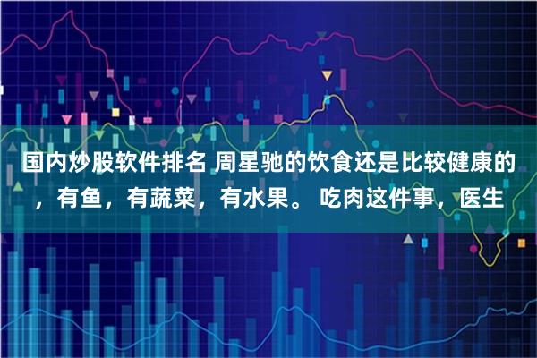 国内炒股软件排名 周星驰的饮食还是比较健康的，有鱼，有蔬菜，有水果。 吃肉这件事，医生