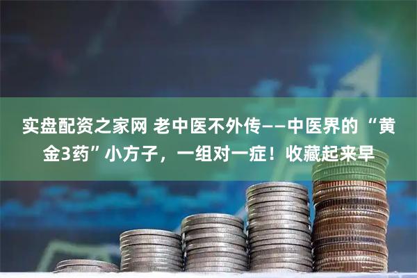 实盘配资之家网 老中医不外传——中医界的 “黄金3药”小方子，一组对一症！收藏起来早