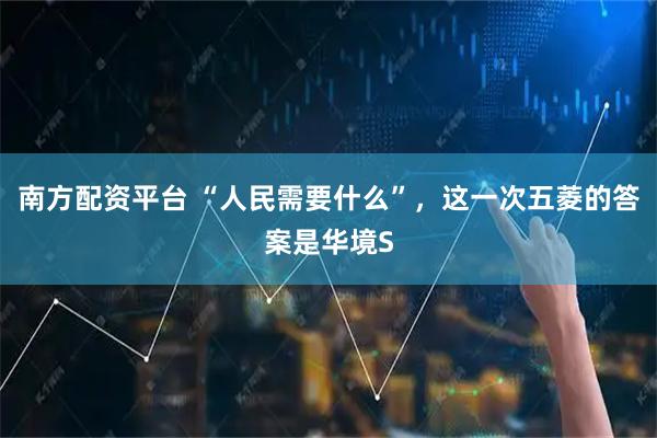 南方配资平台 “人民需要什么”，这一次五菱的答案是华境S