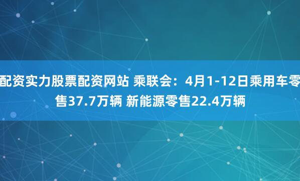 配资实力股票配资网站 乘联会：4月1-12日乘用车零售37.7万辆 新能源零售22.4万辆
