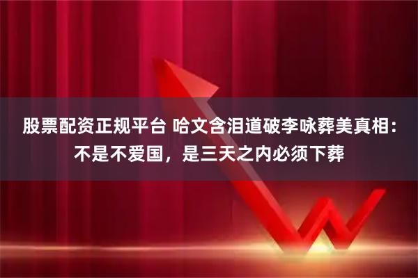 股票配资正规平台 哈文含泪道破李咏葬美真相：不是不爱国，是三天之内必须下葬