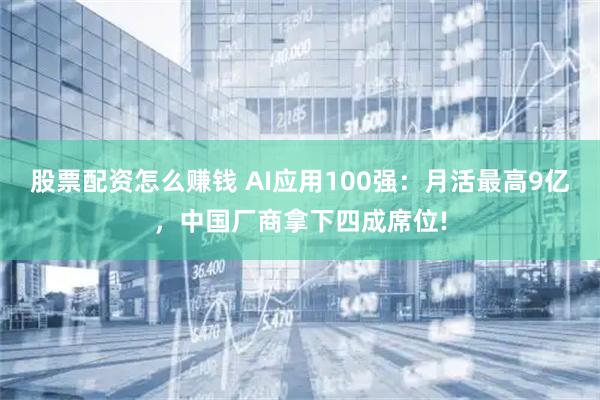股票配资怎么赚钱 AI应用100强：月活最高9亿，中国厂商拿下四成席位!