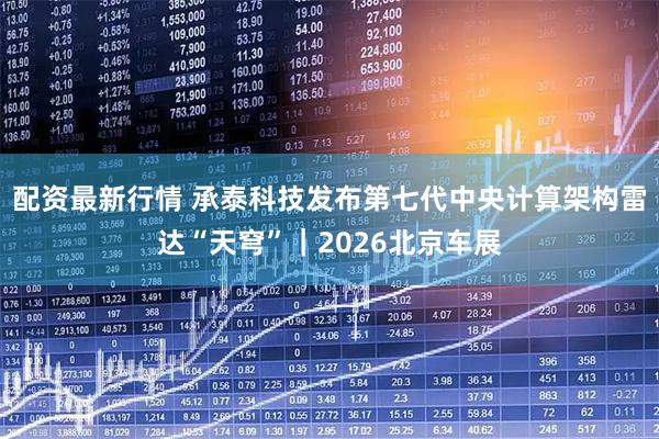 配资最新行情 承泰科技发布第七代中央计算架构雷达“天穹”｜2026北京车展