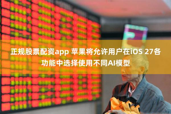 正规股票配资app 苹果将允许用户在iOS 27各功能中选择使用不同AI模型