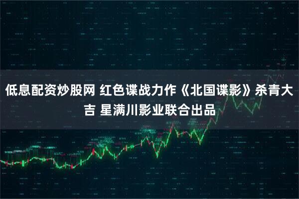 低息配资炒股网 红色谍战力作《北国谍影》杀青大吉 星满川影业联合出品