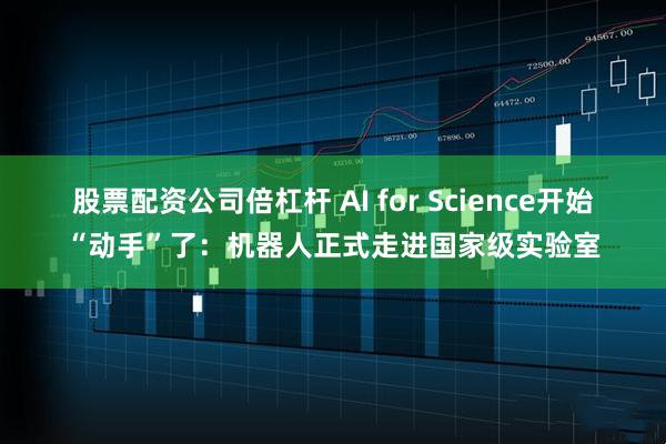 股票配资公司倍杠杆 AI for Science开始“动手”了：机器人正式走进国家级实验室