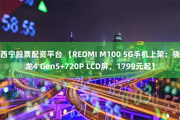 西宁股票配资平台 【REDMI M100 5G手机上架：骁龙4 Gen5+720P LCD屏，1799元起】