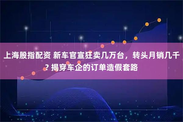 上海股指配资 新车官宣狂卖几万台，转头月销几千? 揭穿车企的订单造假套路