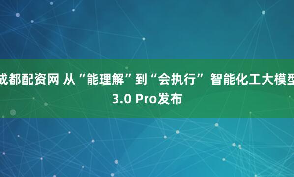 成都配资网 从“能理解”到“会执行” 智能化工大模型3.0 Pro发布