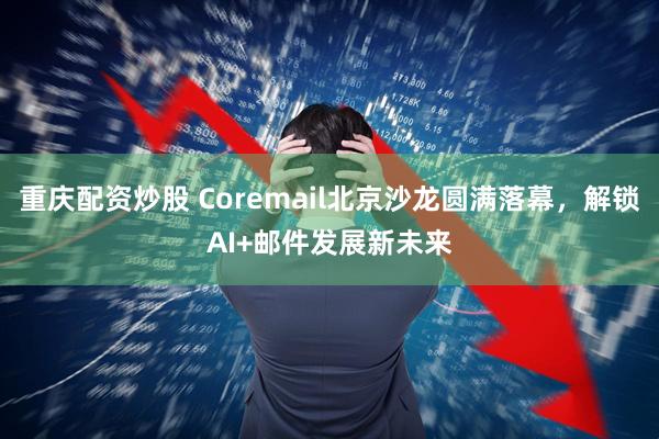 重庆配资炒股 Coremail北京沙龙圆满落幕，解锁AI+邮件发展新未来