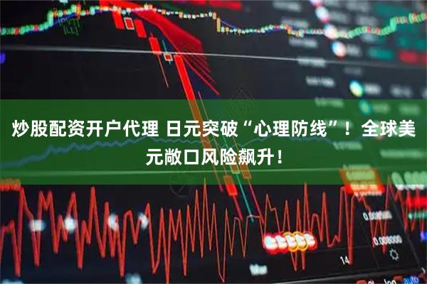 炒股配资开户代理 日元突破“心理防线”！全球美元敞口风险飙升！