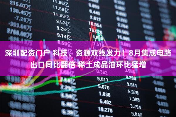 深圳配资门户 科技、资源双线发力！8月集成电路出口同比翻倍 稀土成品油环比猛增